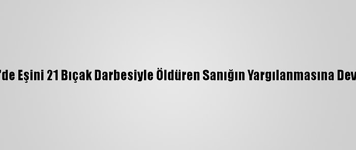 Eskişehir'de Eşini 21 Bıçak Darbesiyle Öldüren Sanığın Yargılanmasına Devam Edildi