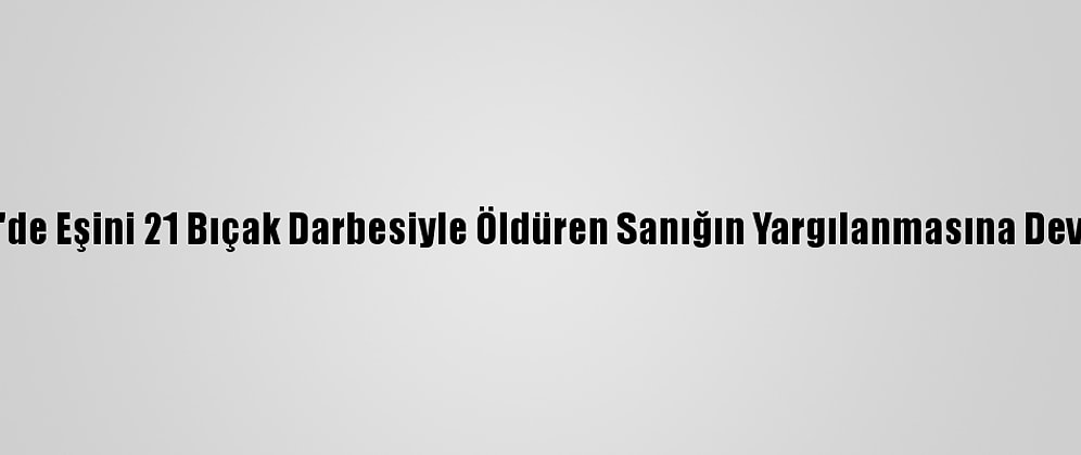 Eskişehir'de Eşini 21 Bıçak Darbesiyle Öldüren Sanığın Yargılanmasına Devam Edildi