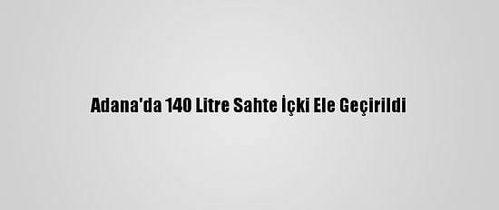 Adana'da 140 Litre Sahte İçki Ele Geçirildi