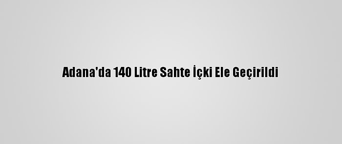 Adana'da 140 Litre Sahte İçki Ele Geçirildi