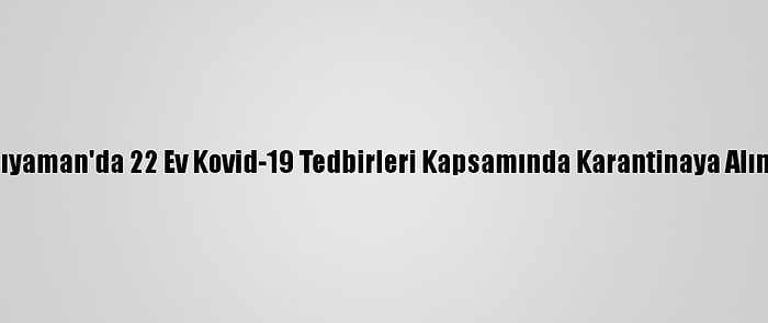 Adıyaman'da 22 Ev Kovid-19 Tedbirleri Kapsamında Karantinaya Alındı