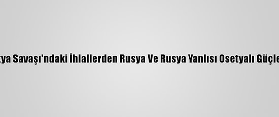 Aihm, Güney Osetya Savaşı'ndaki İhlallerden Rusya Ve Rusya Yanlısı Osetyalı Güçleri Sorumlu Tuttu