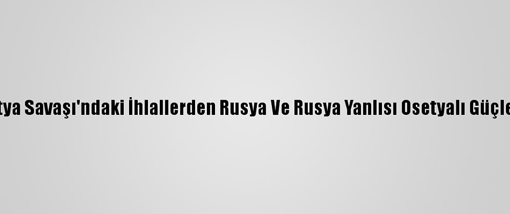 Aihm, Güney Osetya Savaşı'ndaki İhlallerden Rusya Ve Rusya Yanlısı Osetyalı Güçleri Sorumlu Tuttu