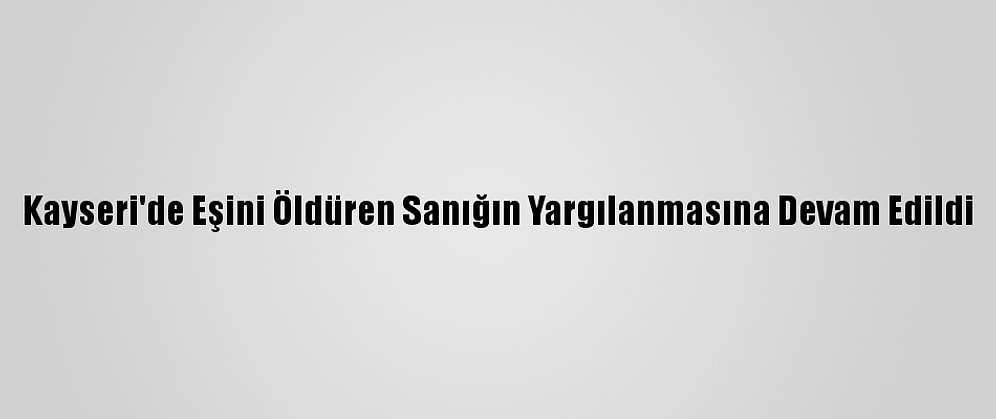 Kayseri'de Eşini Öldüren Sanığın Yargılanmasına Devam Edildi