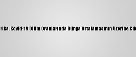 Afrika, Kovid-19 Ölüm Oranlarında Dünya Ortalamasının Üzerine Çıktı