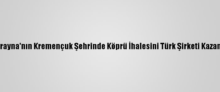 Ukrayna'nın Kremençuk Şehrinde Köprü İhalesini Türk Şirketi Kazandı