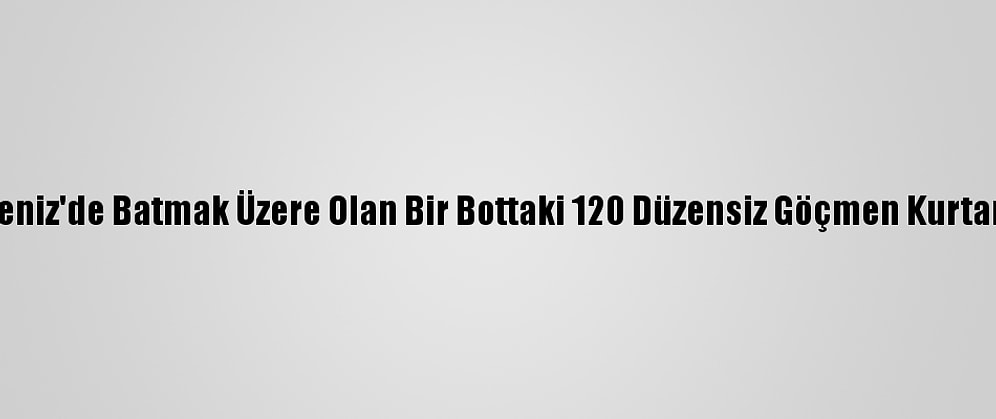 Akdeniz'de Batmak Üzere Olan Bir Bottaki 120 Düzensiz Göçmen Kurtarıldı
