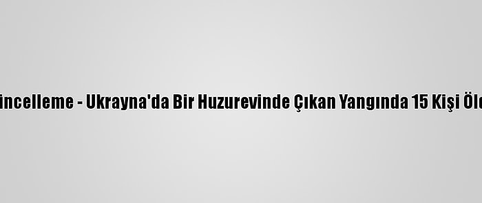 Güncelleme - Ukrayna'da Bir Huzurevinde Çıkan Yangında 15 Kişi Öldü