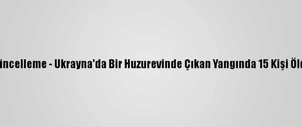 Güncelleme - Ukrayna'da Bir Huzurevinde Çıkan Yangında 15 Kişi Öldü