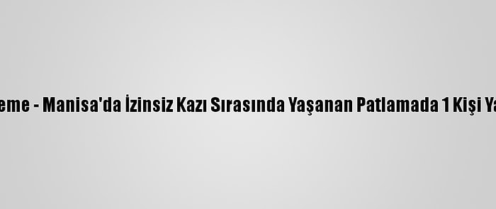 Güncelleme - Manisa'da İzinsiz Kazı Sırasında Yaşanan Patlamada 1 Kişi Yaralandı