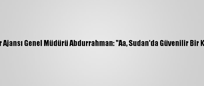 Sudan Haber Ajansı Genel Müdürü Abdurrahman: "Aa, Sudan'da Güvenilir Bir Kaynak Oldu"