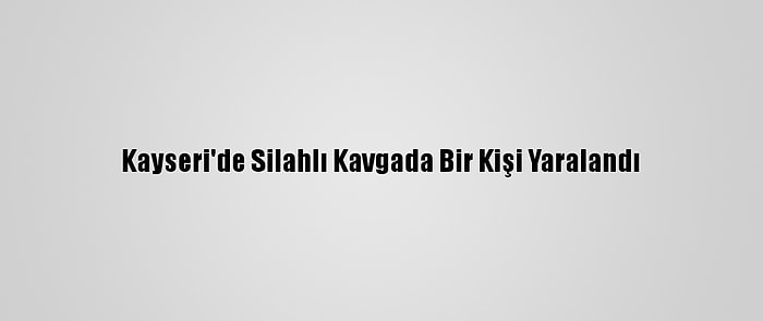 Kayseri'de Silahlı Kavgada Bir Kişi Yaralandı