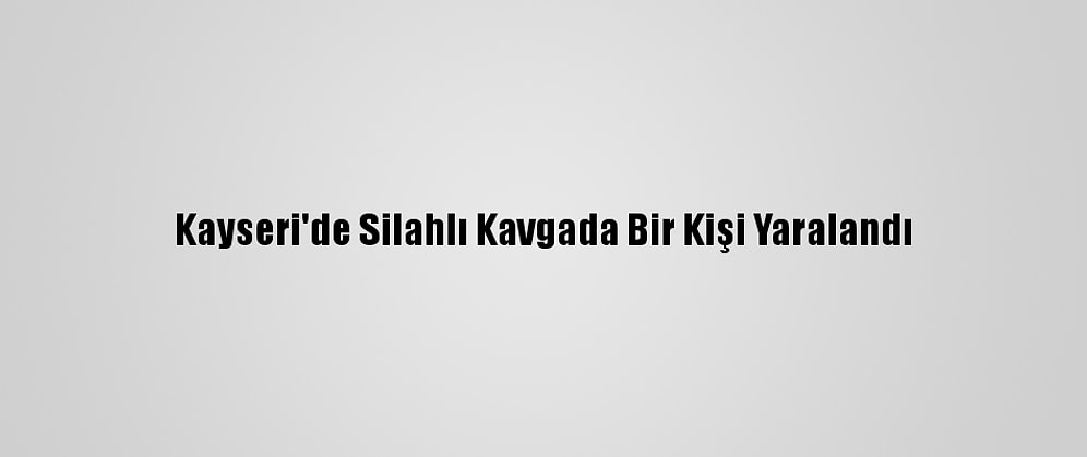 Kayseri'de Silahlı Kavgada Bir Kişi Yaralandı