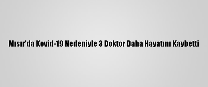 Mısır'da Kovid-19 Nedeniyle 3 Doktor Daha Hayatını Kaybetti