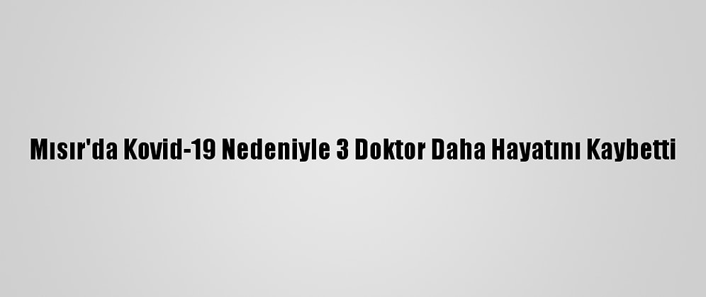 Mısır'da Kovid-19 Nedeniyle 3 Doktor Daha Hayatını Kaybetti