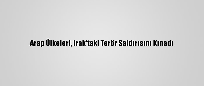 Arap Ülkeleri, Irak'taki Terör Saldırısını Kınadı