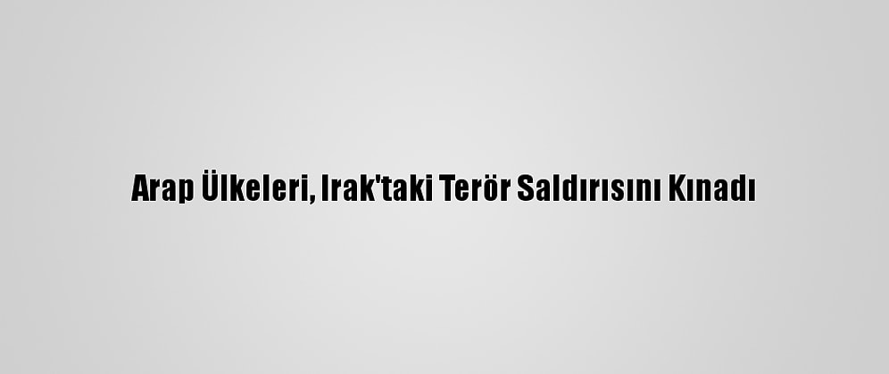 Arap Ülkeleri, Irak'taki Terör Saldırısını Kınadı