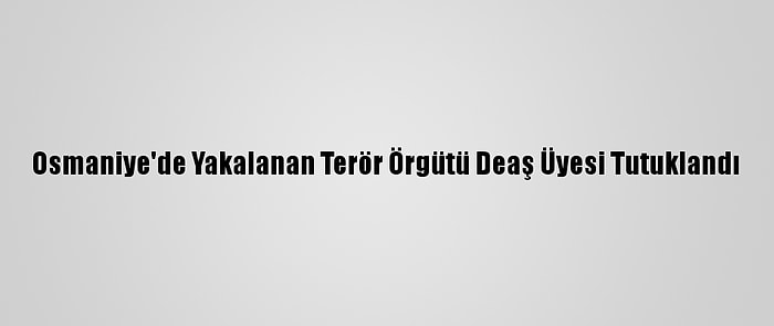 Osmaniye'de Yakalanan Terör Örgütü Deaş Üyesi Tutuklandı