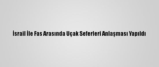 İsrail İle Fas Arasında Uçak Seferleri Anlaşması Yapıldı