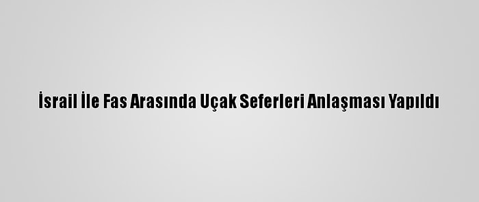 İsrail İle Fas Arasında Uçak Seferleri Anlaşması Yapıldı