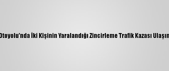 Anadolu Otoyolu'nda İki Kişinin Yaralandığı Zincirleme Trafik Kazası Ulaşımı Aksattı