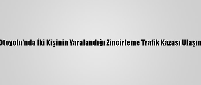 Anadolu Otoyolu'nda İki Kişinin Yaralandığı Zincirleme Trafik Kazası Ulaşımı Aksattı