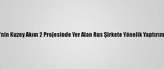 Rusya'dan, ABD'nin Kuzey Akım 2 Projesinde Yer Alan Rus Şirkete Yönelik Yaptırım Kararına Tepki