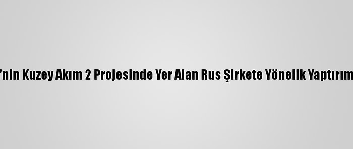 Rusya'dan, ABD'nin Kuzey Akım 2 Projesinde Yer Alan Rus Şirkete Yönelik Yaptırım Kararına Tepki