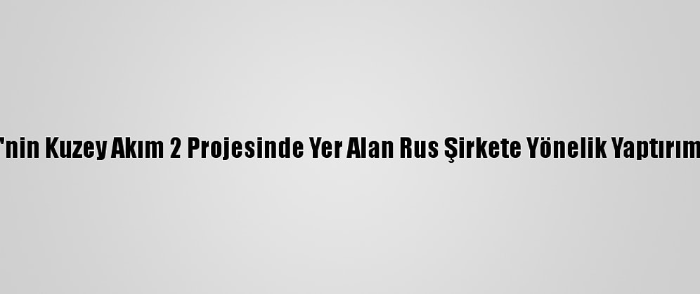 Rusya'dan, ABD'nin Kuzey Akım 2 Projesinde Yer Alan Rus Şirkete Yönelik Yaptırım Kararına Tepki