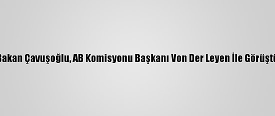 Bakan Çavuşoğlu, AB Komisyonu Başkanı Von Der Leyen İle Görüştü