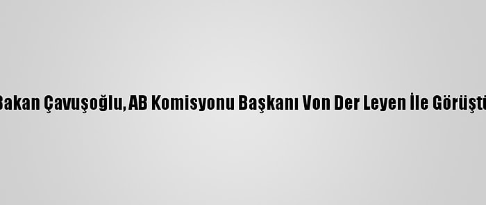 Bakan Çavuşoğlu, AB Komisyonu Başkanı Von Der Leyen İle Görüştü