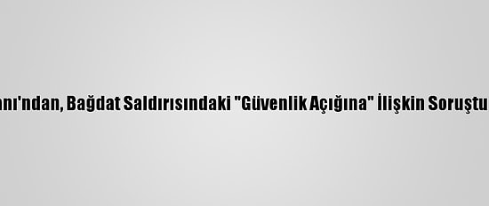 Irak Başbakanı'ndan, Bağdat Saldırısındaki "Güvenlik Açığına" İlişkin Soruşturma Talimatı
