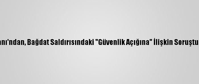 Irak Başbakanı'ndan, Bağdat Saldırısındaki "Güvenlik Açığına" İlişkin Soruşturma Talimatı