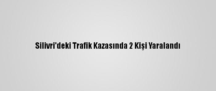 Silivri'deki Trafik Kazasında 2 Kişi Yaralandı