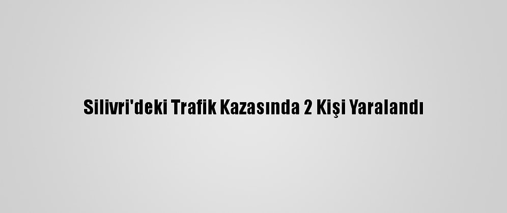 Silivri'deki Trafik Kazasında 2 Kişi Yaralandı