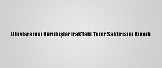 Uluslararası Kuruluşlar Irak'taki Terör Saldırısını Kınadı