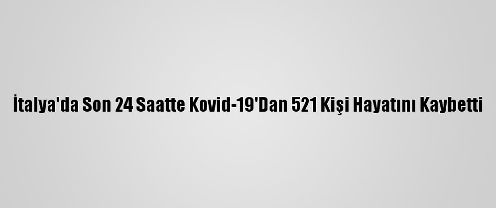 İtalya'da Son 24 Saatte Kovid-19'Dan 521 Kişi Hayatını Kaybetti