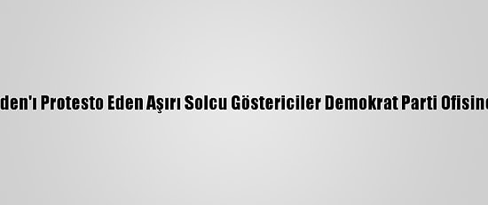 ABD'de Biden'ı Protesto Eden Aşırı Solcu Göstericiler Demokrat Parti Ofisine Saldırdı