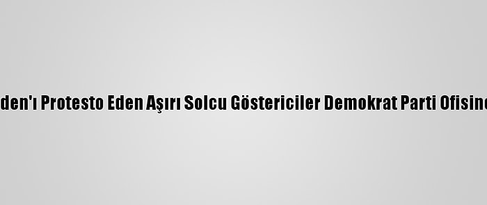 ABD'de Biden'ı Protesto Eden Aşırı Solcu Göstericiler Demokrat Parti Ofisine Saldırdı