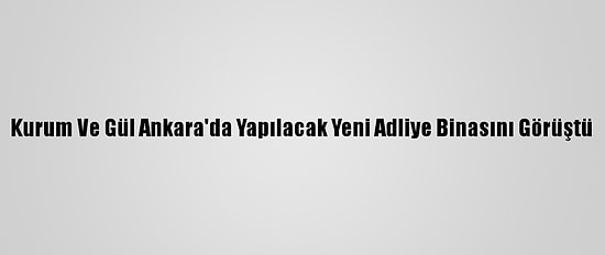 Kurum Ve Gül Ankara'da Yapılacak Yeni Adliye Binasını Görüştü