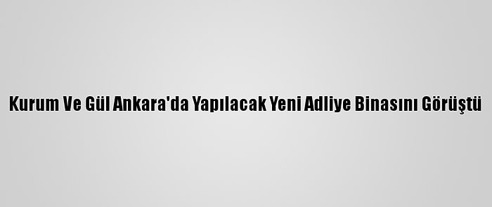 Kurum Ve Gül Ankara'da Yapılacak Yeni Adliye Binasını Görüştü