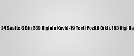 Türkiye'de Son 24 Saatte 6 Bin 289 Kişinin Kovid-19 Testi Pozitif Çıktı, 153 Kişi Hayatını Kaybetti