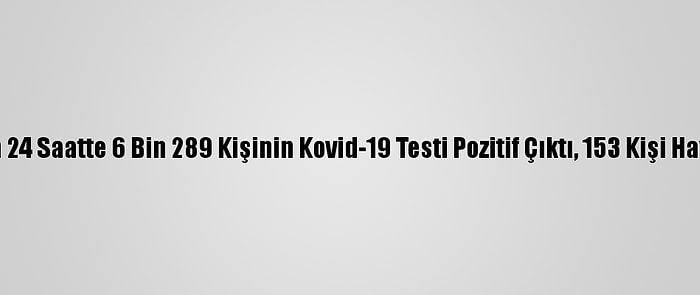 Türkiye'de Son 24 Saatte 6 Bin 289 Kişinin Kovid-19 Testi Pozitif Çıktı, 153 Kişi Hayatını Kaybetti