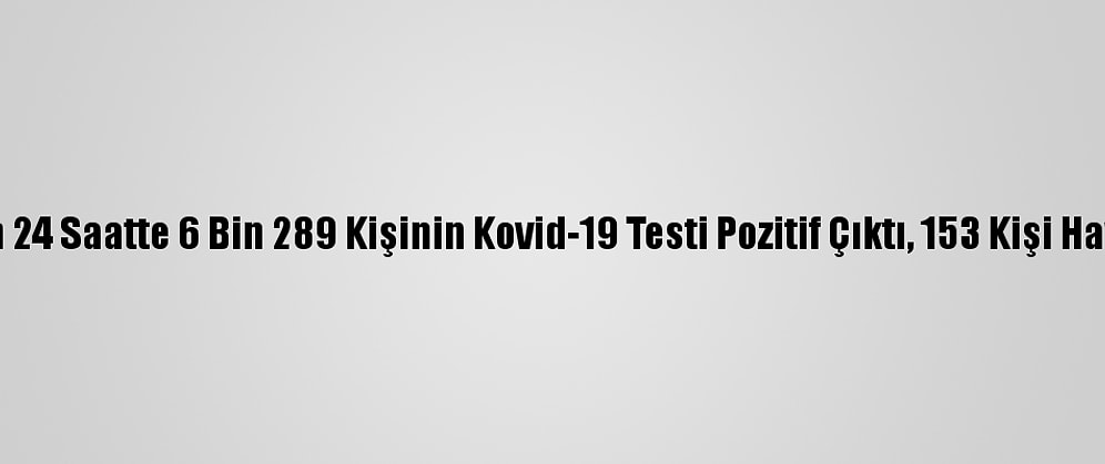 Türkiye'de Son 24 Saatte 6 Bin 289 Kişinin Kovid-19 Testi Pozitif Çıktı, 153 Kişi Hayatını Kaybetti