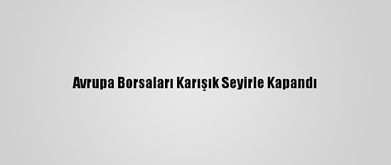 Avrupa Borsaları Karışık Seyirle Kapandı