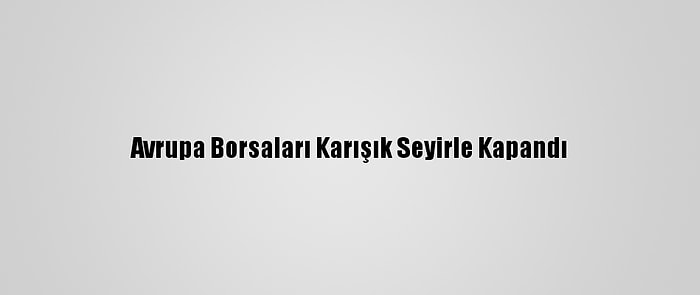 Avrupa Borsaları Karışık Seyirle Kapandı