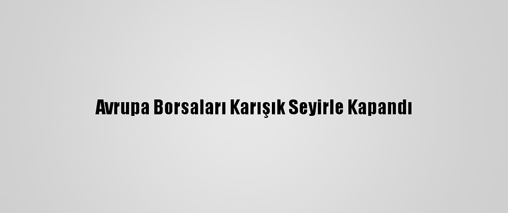 Avrupa Borsaları Karışık Seyirle Kapandı