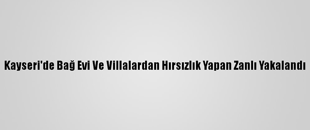 Kayseri'de Bağ Evi Ve Villalardan Hırsızlık Yapan Zanlı Yakalandı