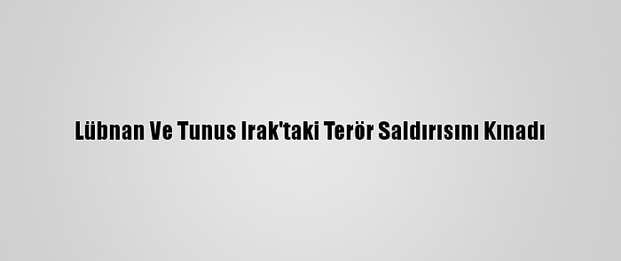 Lübnan Ve Tunus Irak'taki Terör Saldırısını Kınadı