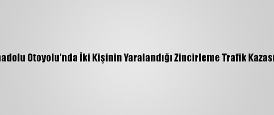 Güncelleme - Anadolu Otoyolu'nda İki Kişinin Yaralandığı Zincirleme Trafik Kazası Ulaşımı Aksattı